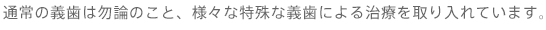 通常の義歯は勿論のこと、様々な特殊な義歯による治療を取り入れています。