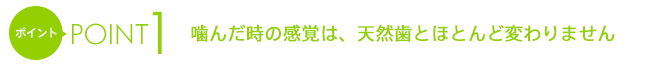 ポイント1噛んだ時の感覚は、天然歯とほとんど変わりません