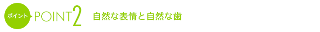 ポイント2自然な表情と自然な歯