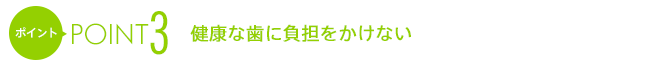 ポイント3健康な歯に負担をかけない